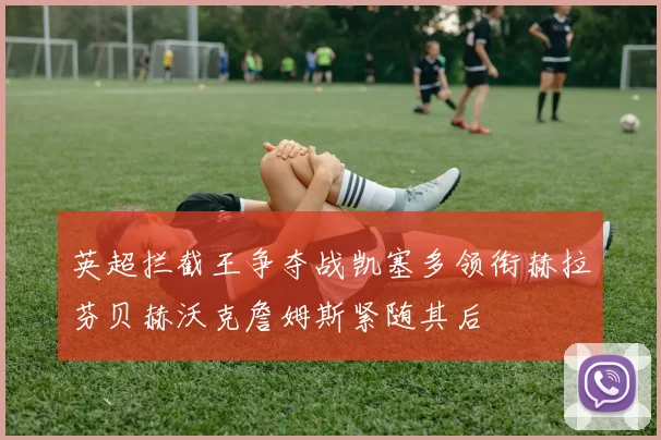 英超拦截王争夺战凯塞多领衔赫拉芬贝赫沃克詹姆斯紧随其后
