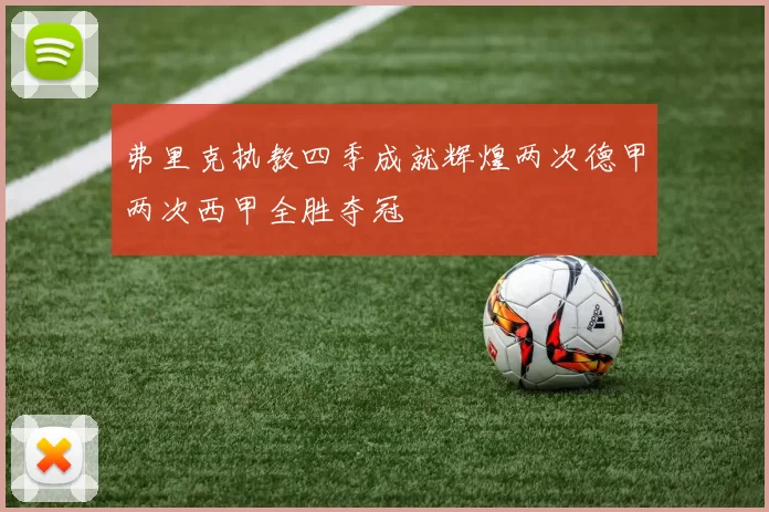 弗里克执教四季成就辉煌两次德甲两次西甲全胜夺冠