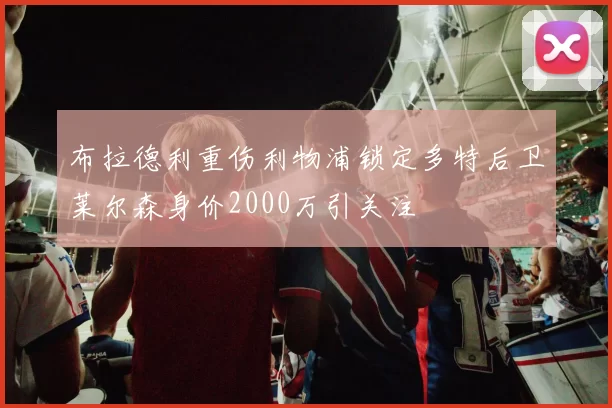 布拉德利重伤利物浦锁定多特后卫莱尔森身价2000万引关注
