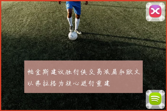 帕金斯建议独行侠交易浓眉和欧文以弗拉格为核心进行重建
