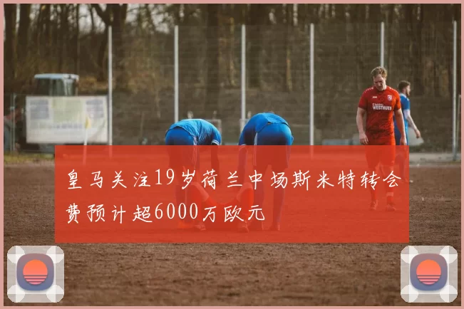 皇马关注19岁荷兰中场斯米特转会费预计超6000万欧元