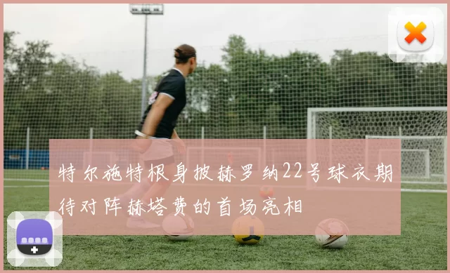 特尔施特根身披赫罗纳22号球衣期待对阵赫塔费的首场亮相