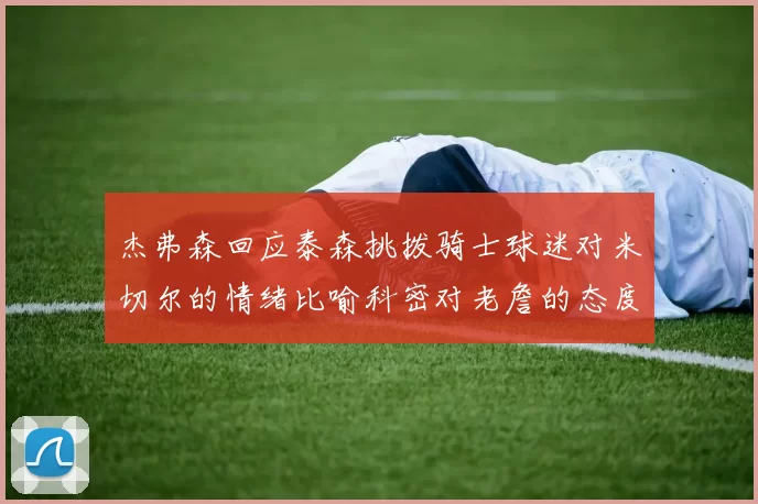 杰弗森回应泰森挑拨骑士球迷对米切尔的情绪比喻科密对老詹的态度
