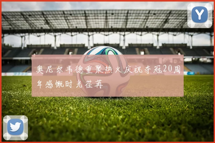 奥尼尔韦德重聚热火庆祝夺冠20周年感慨时光荏苒