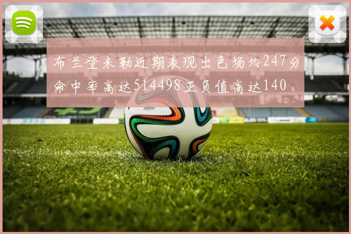 布兰登米勒近期表现出色场均247分命中率高达514498正负值高达140