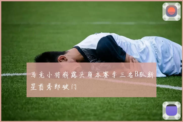 马竞小将崭露头角本赛季三名B队新星首秀即破门